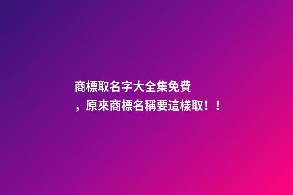 商標取名字大全集免費，原來商標名稱要這樣?。。?>
							</a>
						</div>
						<div   id=